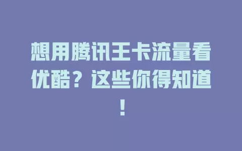想用腾讯王卡流量看优酷？这些你得知道！