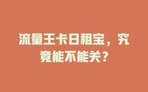 流量王卡日租宝，究竟能不能关？