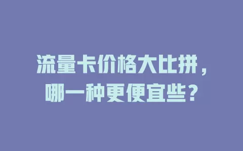 流量卡价格大比拼，哪一种更便宜些？