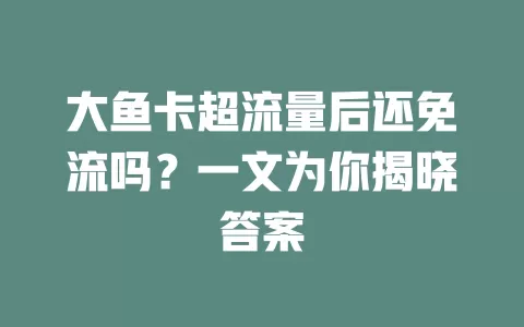 大鱼卡超流量后还免流吗？一文为你揭晓答案