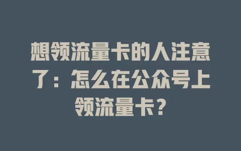 想领流量卡的人注意了：怎么在公众号上领流量卡？