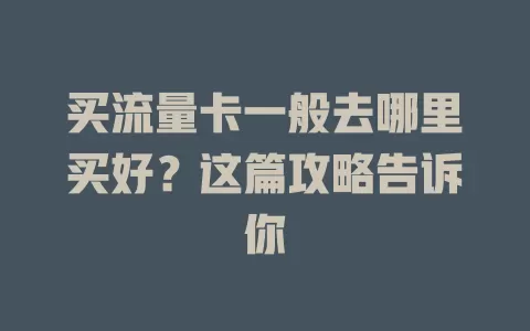 买流量卡一般去哪里买好？这篇攻略告诉你