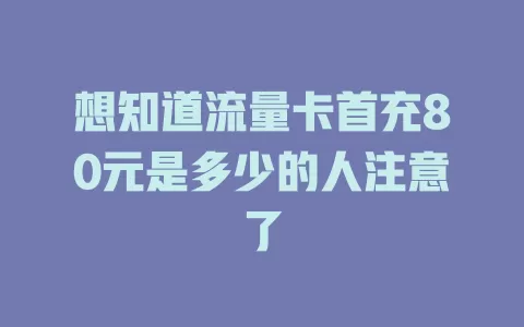 想知道流量卡首充80元是多少的人注意了