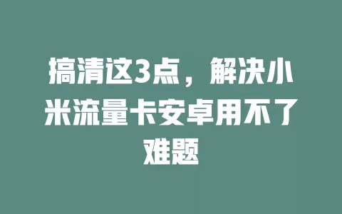 搞清这3点，解决小米流量卡安卓用不了难题