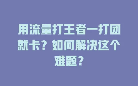 用流量打王者一打团就卡？如何解决这个难题？