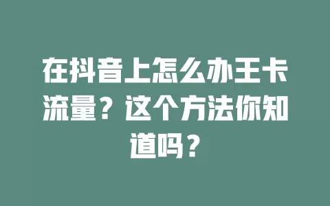 在抖音上怎么办王卡流量？这个方法你知道吗？