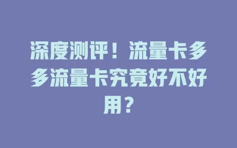 深度测评！流量卡多多流量卡究竟好不好用？