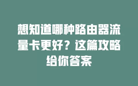 想知道哪种路由器流量卡更好？这篇攻略给你答案