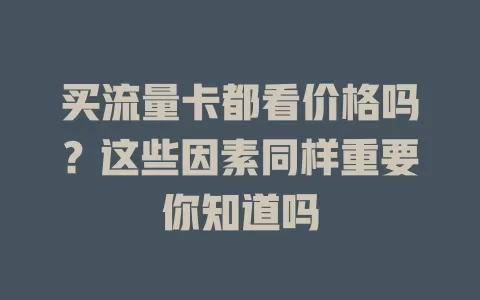 买流量卡都看价格吗？这些因素同样重要你知道吗