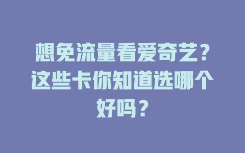 想免流量看爱奇艺？这些卡你知道选哪个好吗？