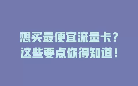 想买最便宜流量卡？这些要点你得知道！
