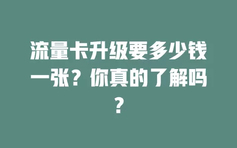 流量卡升级要多少钱一张？你真的了解吗？