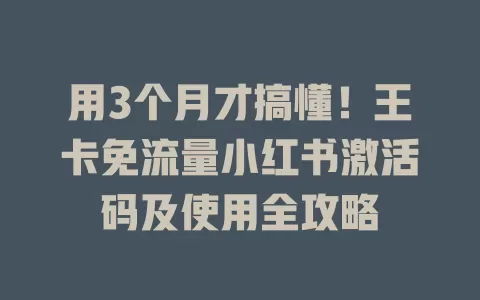 用3个月才搞懂！王卡免流量小红书激活码及使用全攻略