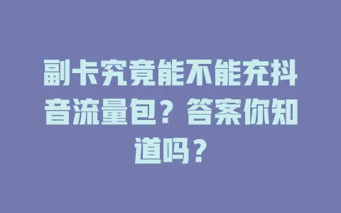 副卡究竟能不能充抖音流量包？答案你知道吗？