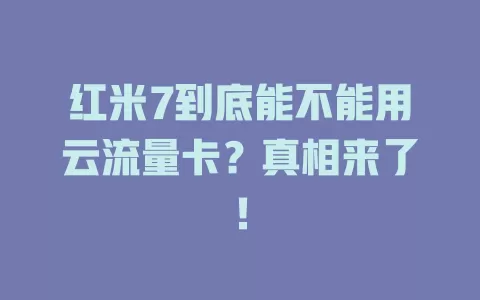 红米7到底能不能用云流量卡？真相来了！