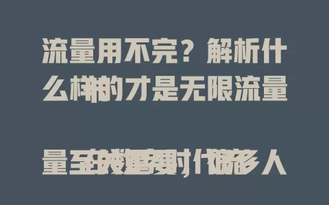 流量用不完？解析什么样的才是无限流量卡

在数字时代流量至关重要，很多人想有无限流量卡。真正的无限流量卡有流量限制，达阈值会降速，费用因套餐而异，不同运营商的卡特点也不同，选卡要综合考虑自身情况。