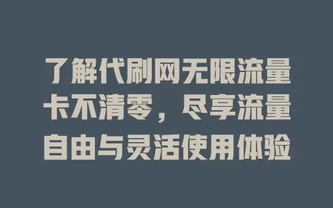 了解代刷网无限流量卡不清零，尽享流量自由与灵活使用体验