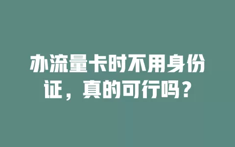 办流量卡时不用身份证，真的可行吗？