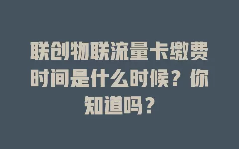 联创物联流量卡缴费时间是什么时候？你知道吗？