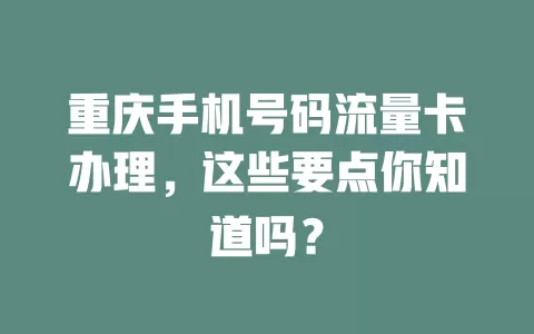 重庆手机号码流量卡办理，这些要点你知道吗？