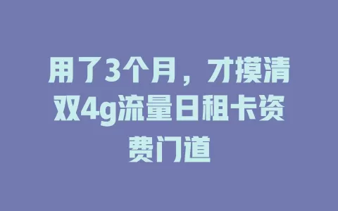 用了3个月，才摸清双4g流量日租卡资费门道