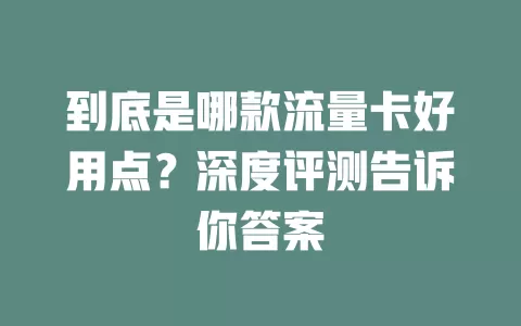 到底是哪款流量卡好用点？深度评测告诉你答案