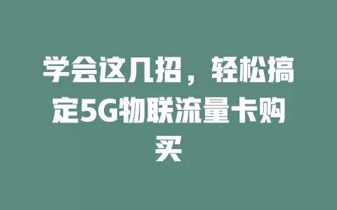 学会这几招，轻松搞定5G物联流量卡购买