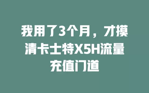我用了3个月，才摸清卡士特X5H流量充值门道