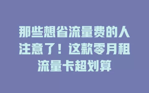 那些想省流量费的人注意了！这款零月租流量卡超划算
