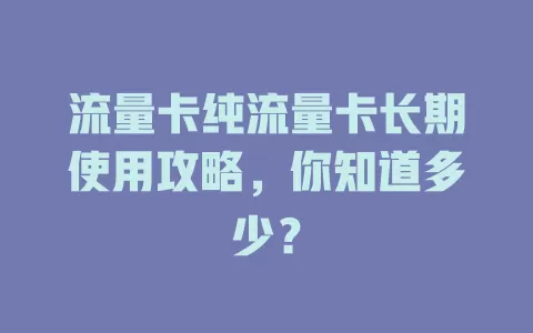 流量卡纯流量卡长期使用攻略，你知道多少？