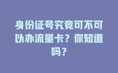 身份证号究竟可不可以办流量卡？你知道吗？