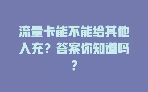 流量卡能不能给其他人充？答案你知道吗？