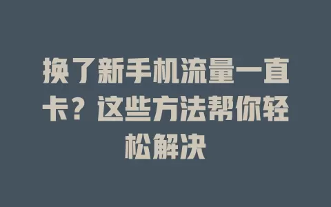 换了新手机流量一直卡？这些方法帮你轻松解决