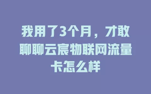 我用了3个月，才敢聊聊云宸物联网流量卡怎么样