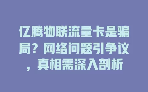 亿腾物联流量卡是骗局？网络问题引争议，真相需深入剖析