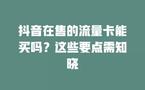 抖音在售的流量卡能买吗？这些要点需知晓