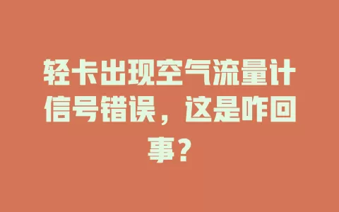 轻卡出现空气流量计信号错误，这是咋回事？