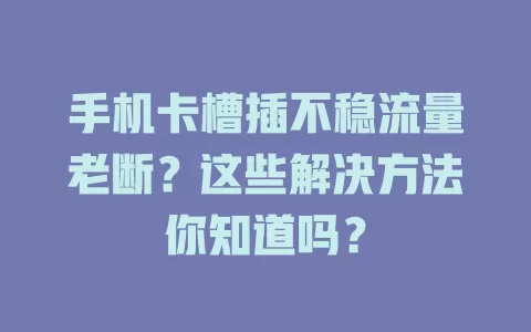 手机卡槽插不稳流量老断？这些解决方法你知道吗？
