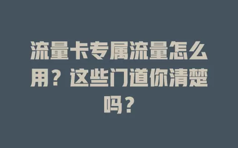 流量卡专属流量怎么用？这些门道你清楚吗？
