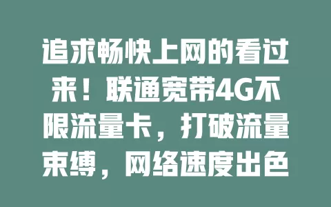 追求畅快上网的看过来！联通宽带4G不限流量卡，打破流量束缚，网络速度出色，外出也能随时享便利，是上网最佳伙伴