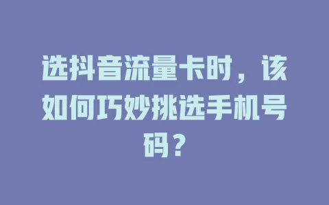选抖音流量卡时，该如何巧妙挑选手机号码？