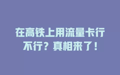 在高铁上用流量卡行不行？真相来了！