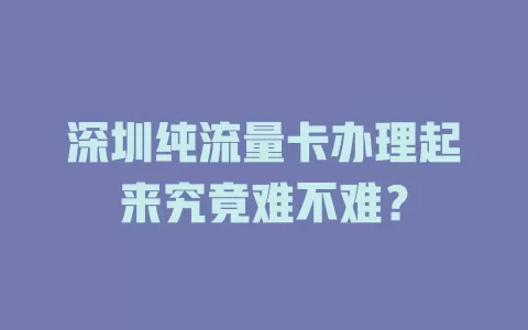深圳纯流量卡办理起来究竟难不难？
