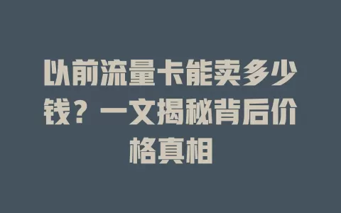 以前流量卡能卖多少钱？一文揭秘背后价格真相