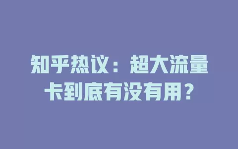 知乎热议：超大流量卡到底有没有用？