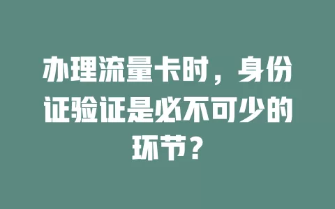 办理流量卡时，身份证验证是必不可少的环节？