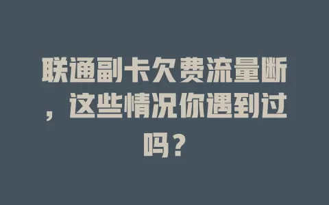 联通副卡欠费流量断，这些情况你遇到过吗？