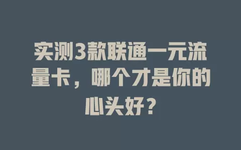 实测3款联通一元流量卡，哪个才是你的心头好？