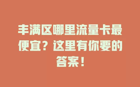 丰满区哪里流量卡最便宜？这里有你要的答案！
