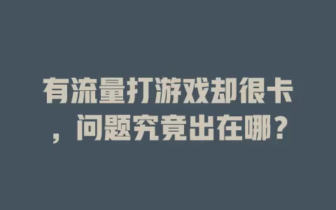 有流量打游戏却很卡，问题究竟出在哪？